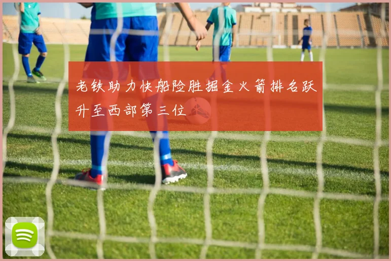 老铁助力快船险胜掘金火箭排名跃升至西部第三位