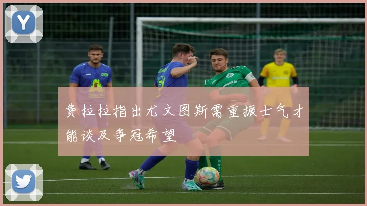 费拉拉指出尤文图斯需重振士气才能谈及争冠希望