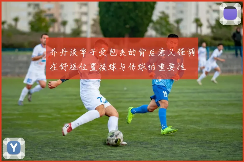 乔丹谈华子受包夹的背后意义强调在舒适位置接球与传球的重要性