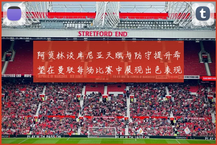 阿莫林谈库尼亚天赋与防守提升希望在曼联每场比赛中展现出色表现