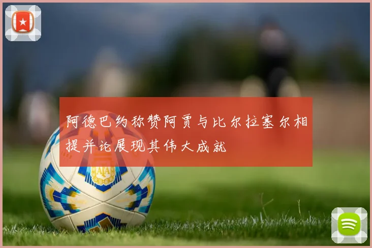 阿德巴约称赞阿贾与比尔拉塞尔相提并论展现其伟大成就