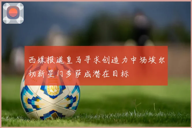 西媒报道皇马寻求创造力中场埃尔切新星门多萨成潜在目标