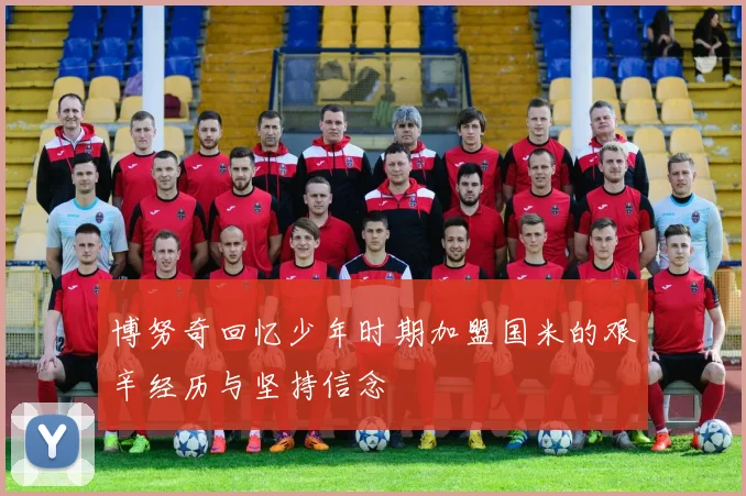 博努奇回忆少年时期加盟国米的艰辛经历与坚持信念