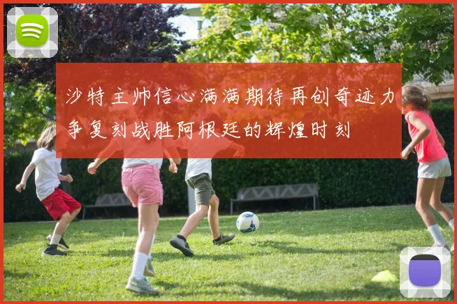 沙特主帅信心满满期待再创奇迹力争复刻战胜阿根廷的辉煌时刻