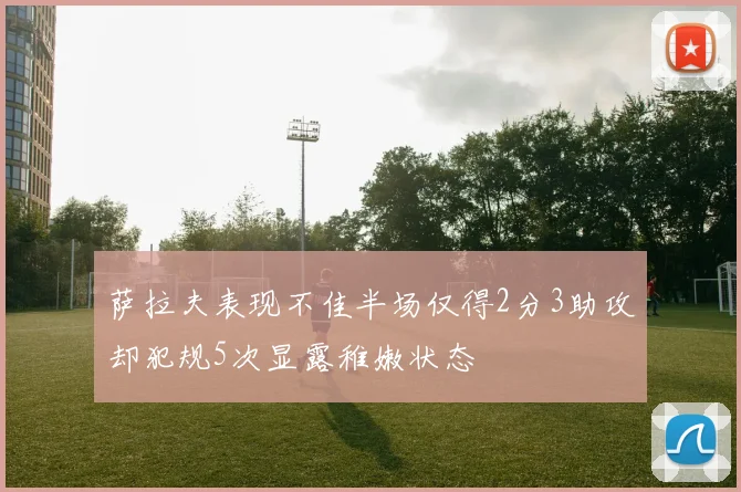 萨拉夫表现不佳半场仅得2分3助攻却犯规5次显露稚嫩状态