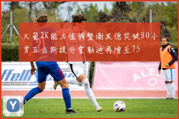 火箭2K能力值调整谢泼德突破80小贾亚当斯提升霍勒迪再增至75