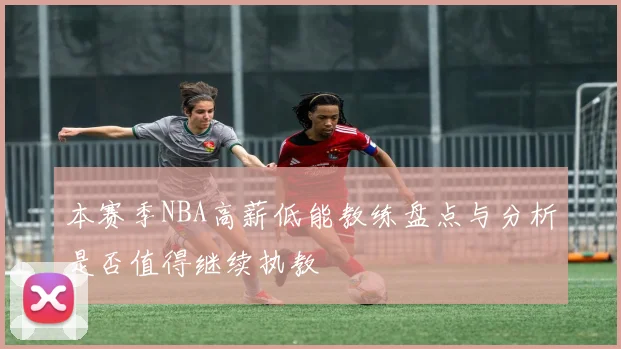 本赛季NBA高薪低能教练盘点与分析是否值得继续执教