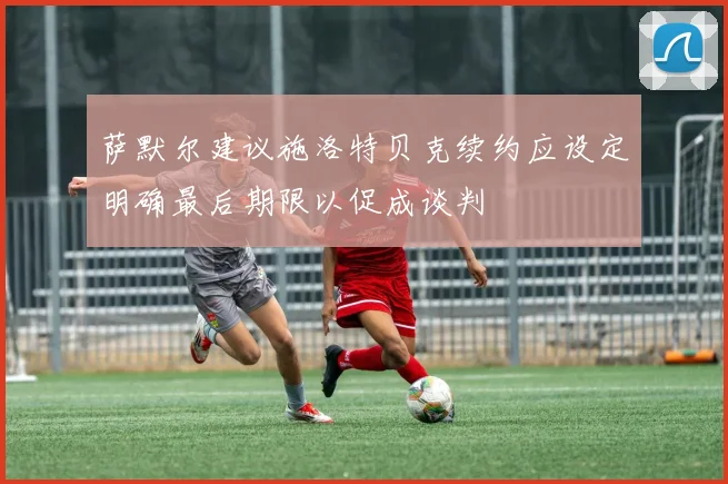 萨默尔建议施洛特贝克续约应设定明确最后期限以促成谈判