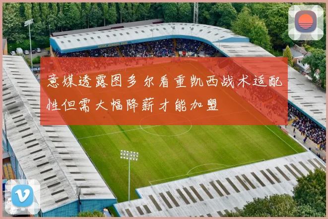 意媒透露图多尔看重凯西战术适配性但需大幅降薪才能加盟