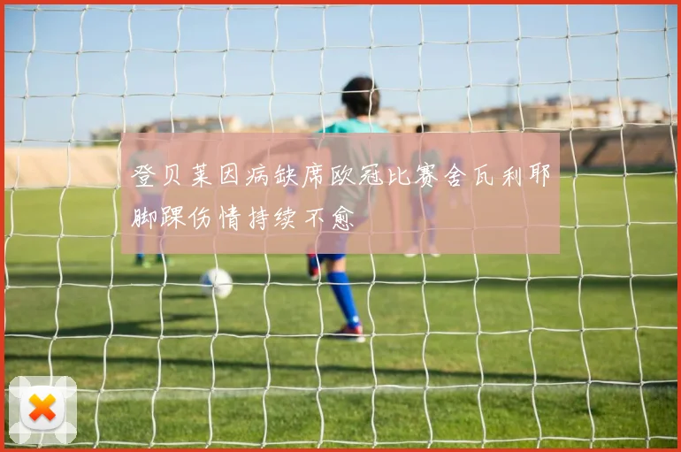 登贝莱因病缺席欧冠比赛舍瓦利耶脚踝伤情持续不愈