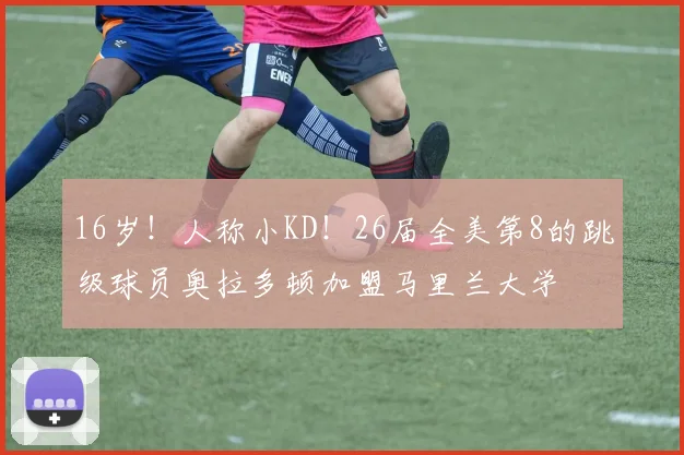 16岁！人称小KD！26届全美第8的跳级球员奥拉多顿加盟马里兰大学