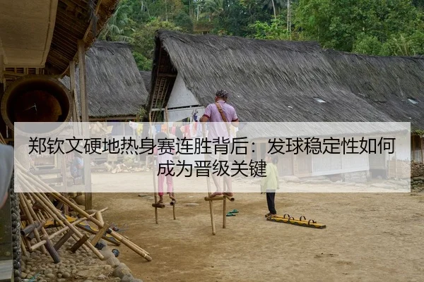 郑钦文硬地热身赛连胜背后：发球稳定性如何成为晋级关键